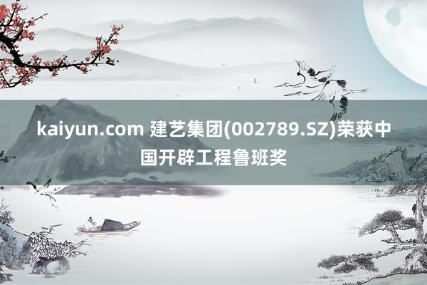 kaiyun.com 建艺集团(002789.SZ)荣获中国开辟工程鲁班奖