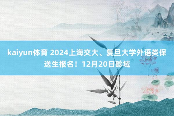 kaiyun体育 2024上海交大、复旦大学外语类保送生报名！12月20日畛域