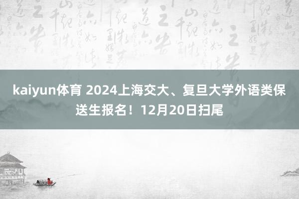 kaiyun体育 2024上海交大、复旦大学外语类保送生报名！12月20日扫尾