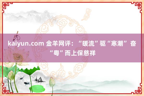 kaiyun.com 金羊网评：“暖流”驱“寒潮” 奋“粤”而上保慈祥