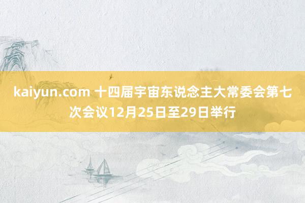 kaiyun.com 十四届宇宙东说念主大常委会第七次会议12月25日至29日举行