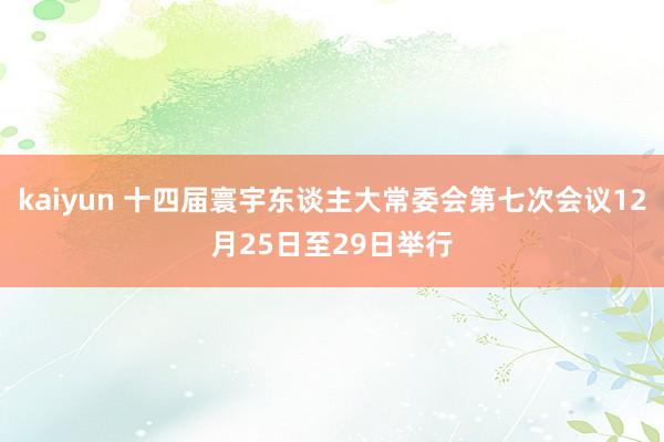 kaiyun 十四届寰宇东谈主大常委会第七次会议12月25日至29日举行