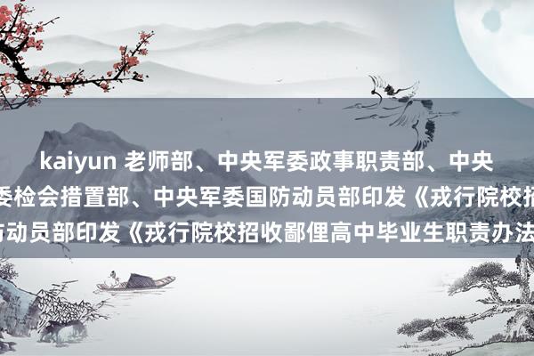 kaiyun 老师部、中央军委政事职责部、中央军委后勤保险部、中央军委检会措置部、中央军委国防动员部印发《戎行院校招收鄙俚高中毕业生职责办法》