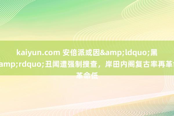 kaiyun.com 安倍派或因&ldquo;黑金&rdquo;丑闻遭强制搜查，岸田内阁复古率再革命低