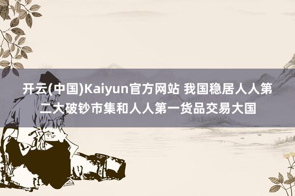 开云(中国)Kaiyun官方网站 我国稳居人人第二大破钞市集和人人第一货品交易大国