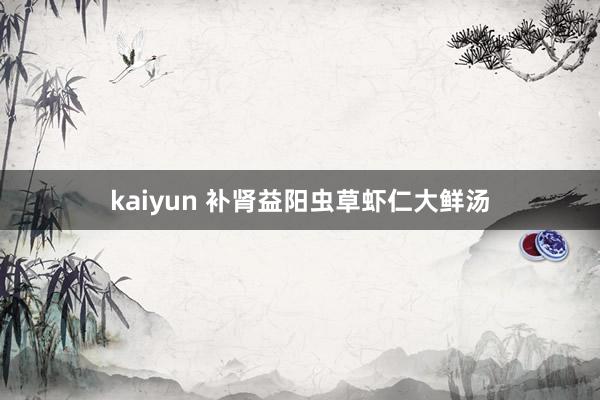 kaiyun 补肾益阳虫草虾仁大鲜汤