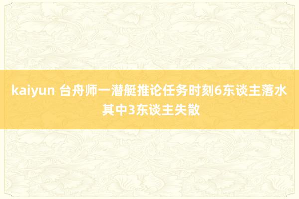 kaiyun 台舟师一潜艇推论任务时刻6东谈主落水 其中3东谈主失散