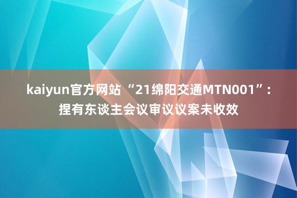 kaiyun官方网站 “21绵阳交通MTN001”：捏有东谈主会议审议议案未收效