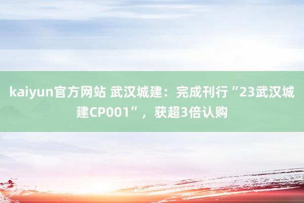 kaiyun官方网站 武汉城建：完成刊行“23武汉城建CP001”，获超3倍认购