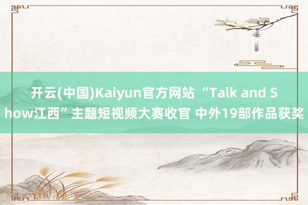 开云(中国)Kaiyun官方网站 “Talk and Show江西”主题短视频大赛收官 中外19部作品获奖