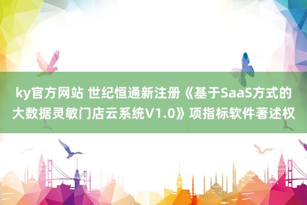 ky官方网站 世纪恒通新注册《基于SaaS方式的大数据灵敏门店云系统V1.0》项指标软件著述权