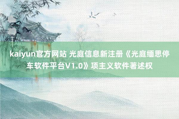 kaiyun官方网站 光庭信息新注册《光庭缅思停车软件平台V1.0》项主义软件著述权