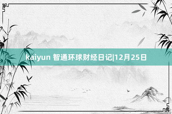 kaiyun 智通环球财经日记|12月25日