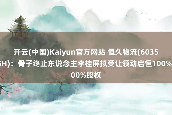 开云(中国)Kaiyun官方网站 恒久物流(603569.SH)：骨子终止东说念主李桂屏拟受让领动启恒100%股权