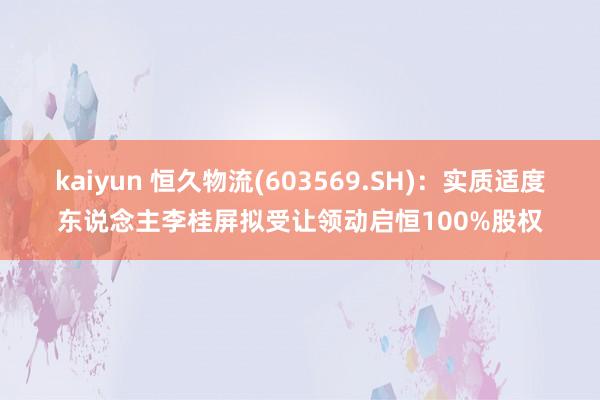 kaiyun 恒久物流(603569.SH)：实质适度东说念主李桂屏拟受让领动启恒100%股权