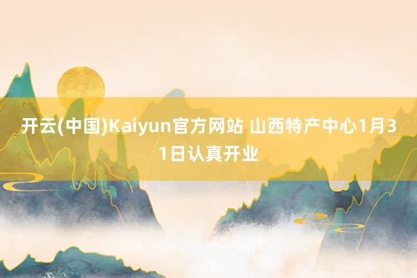 开云(中国)Kaiyun官方网站 山西特产中心1月31日认真开业