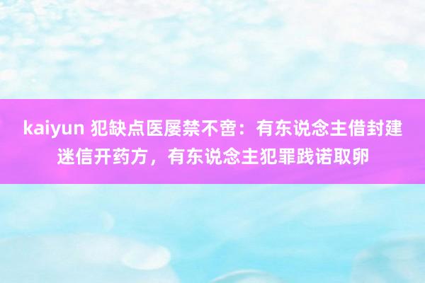 kaiyun 犯缺点医屡禁不啻：有东说念主借封建迷信开药方，有东说念主犯罪践诺取卵