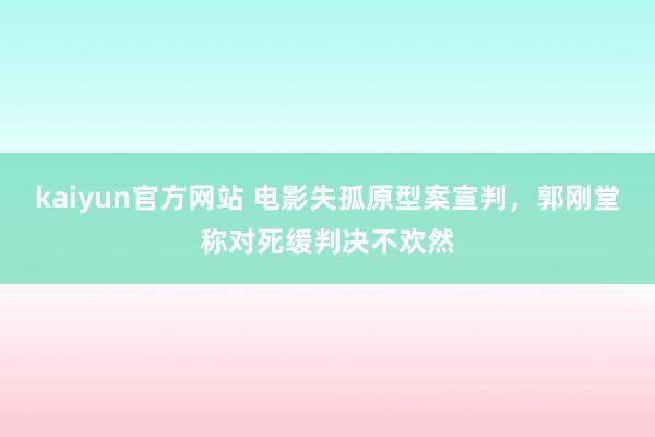 kaiyun官方网站 电影失孤原型案宣判，郭刚堂称对死缓判决不欢然