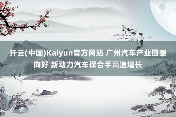 开云(中国)Kaiyun官方网站 广州汽车产业回暖向好 新动力汽车保合手高速增长