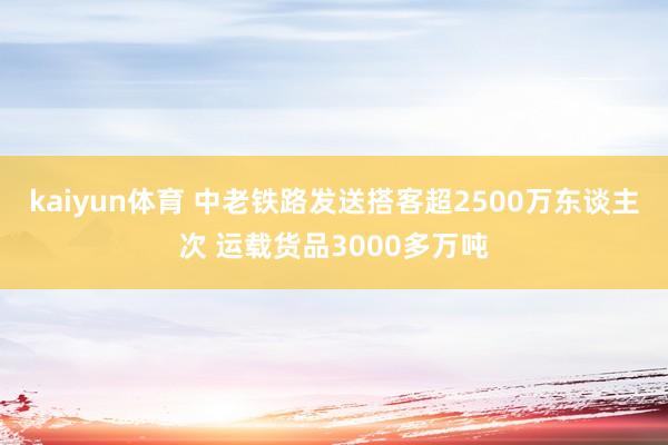 kaiyun体育 中老铁路发送搭客超2500万东谈主次 运载货品3000多万吨