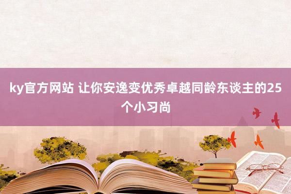 ky官方网站 让你安逸变优秀卓越同龄东谈主的25个小习尚