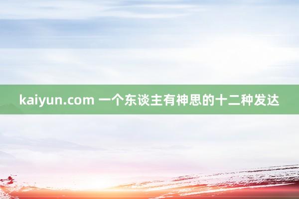 kaiyun.com 一个东谈主有神思的十二种发达