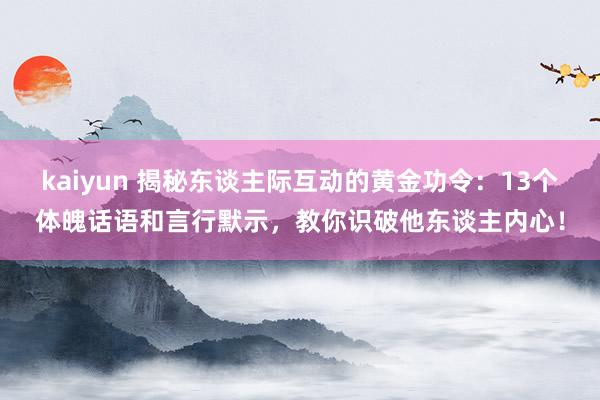 kaiyun 揭秘东谈主际互动的黄金功令：13个体魄话语和言行默示，教你识破他东谈主内心！