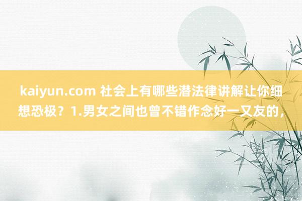 kaiyun.com 社会上有哪些潜法律讲解让你细想恐极？1.男女之间也曾不错作念好一又友的，