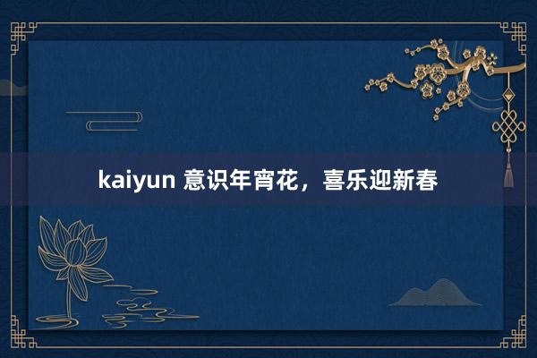 kaiyun 意识年宵花，喜乐迎新春