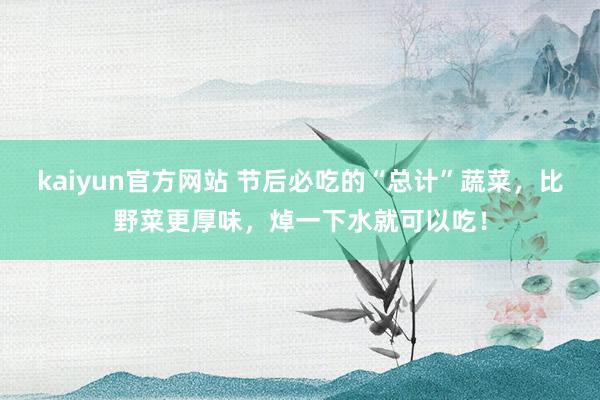 kaiyun官方网站 节后必吃的“总计”蔬菜，比野菜更厚味，焯一下水就可以吃！