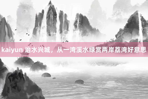 kaiyun 治水兴城，从一湾溪水绿赏两岸荔湾好意思