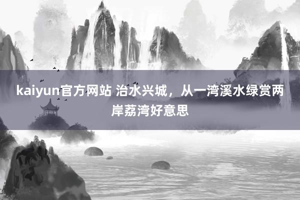 kaiyun官方网站 治水兴城，从一湾溪水绿赏两岸荔湾好意思