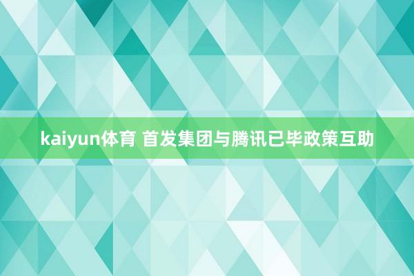 kaiyun体育 首发集团与腾讯已毕政策互助