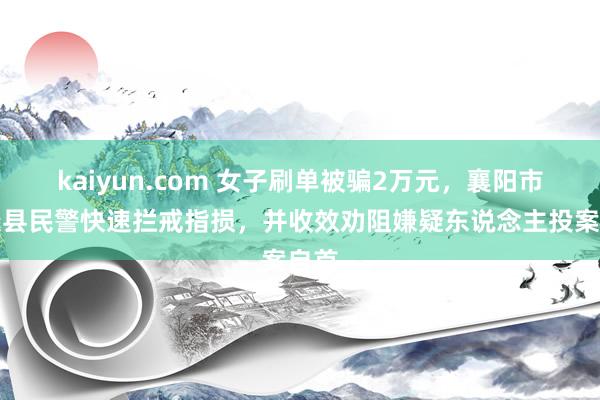 kaiyun.com 女子刷单被骗2万元，襄阳市保康县民警快速拦戒指损，并收效劝阻嫌疑东说念主投案自首