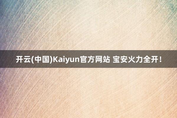 开云(中国)Kaiyun官方网站 宝安火力全开！