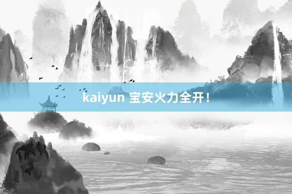 kaiyun 宝安火力全开！