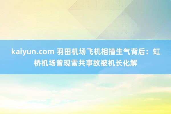 kaiyun.com 羽田机场飞机相撞生气背后：虹桥机场曾现雷共事故被机长化解