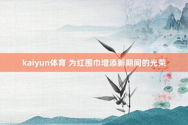 kaiyun体育 为红围巾增添新期间的光荣