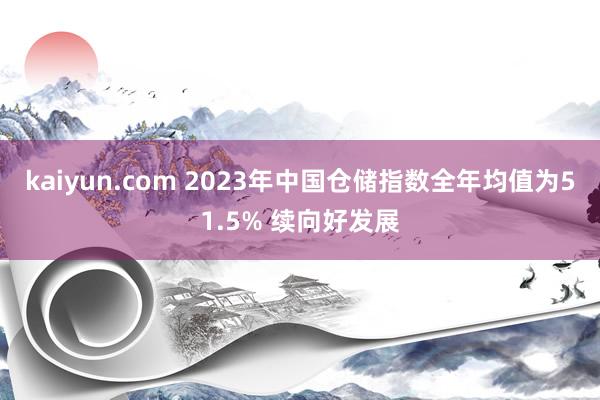 kaiyun.com 2023年中国仓储指数全年均值为51.5% 续向好发展