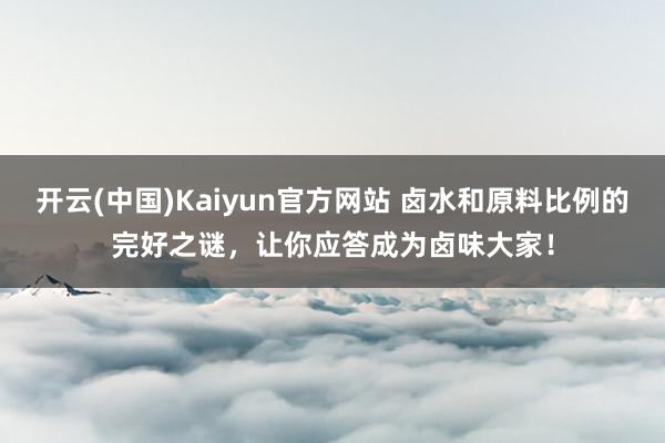 开云(中国)Kaiyun官方网站 卤水和原料比例的完好之谜，让你应答成为卤味大家！