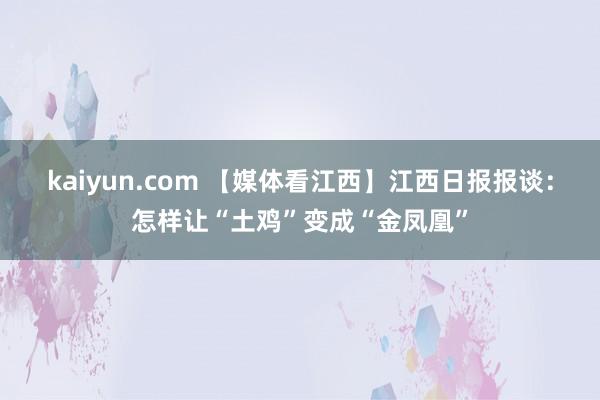 kaiyun.com 【媒体看江西】江西日报报谈：怎样让“土鸡”变成“金凤凰”