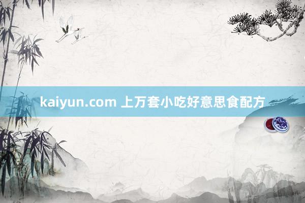 kaiyun.com 上万套小吃好意思食配方