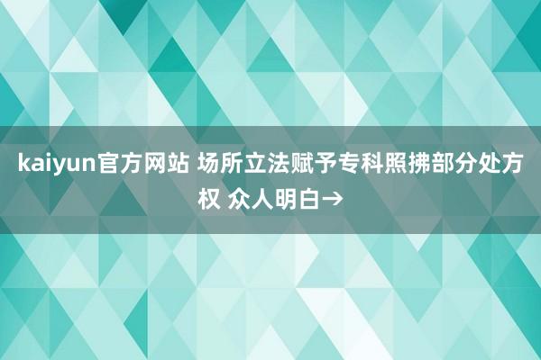 kaiyun官方网站 场所立法赋予专科照拂部分处方权 众人明白→