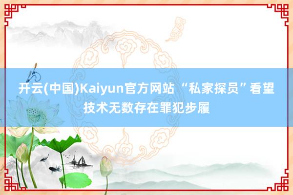 开云(中国)Kaiyun官方网站 “私家探员”看望技术无数存在罪犯步履