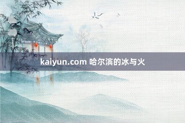 kaiyun.com 哈尔滨的冰与火