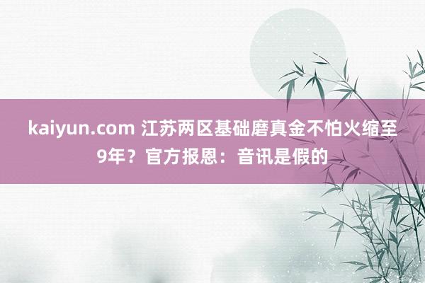 kaiyun.com 江苏两区基础磨真金不怕火缩至9年？官方报恩：音讯是假的