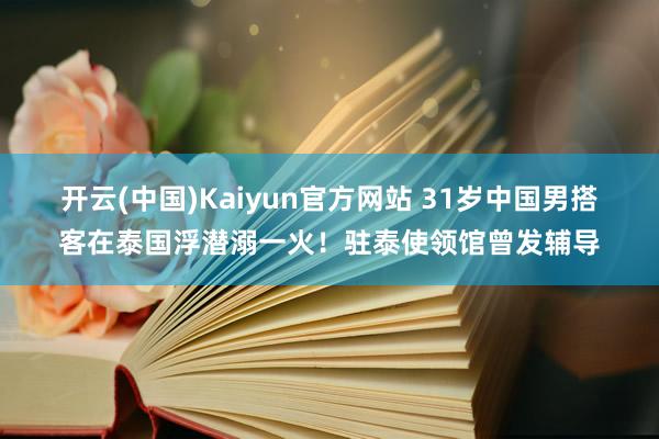 开云(中国)Kaiyun官方网站 31岁中国男搭客在泰国浮潜溺一火！驻泰使领馆曾发辅导