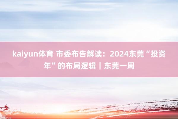 kaiyun体育 市委布告解读：2024东莞“投资年”的布局逻辑｜东莞一周