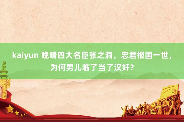 kaiyun 晚晴四大名臣张之洞，忠君报国一世，为何男儿临了当了汉奸？