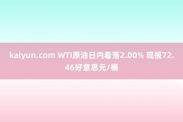 kaiyun.com WTI原油日内着落2.00% 现报72.46好意思元/桶